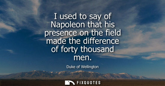 Small: I used to say of Napoleon that his presence on the field made the difference of forty thousand men