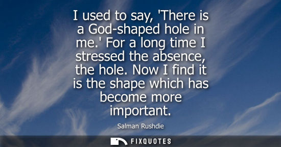 Small: I used to say, There is a God-shaped hole in me. For a long time I stressed the absence, the hole.