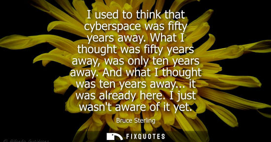 Small: I used to think that cyberspace was fifty years away. What I thought was fifty years away, was only ten