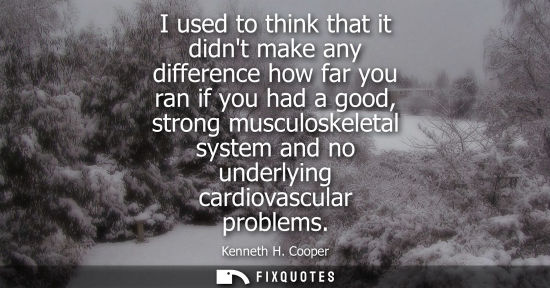 Small: I used to think that it didnt make any difference how far you ran if you had a good, strong musculoskel