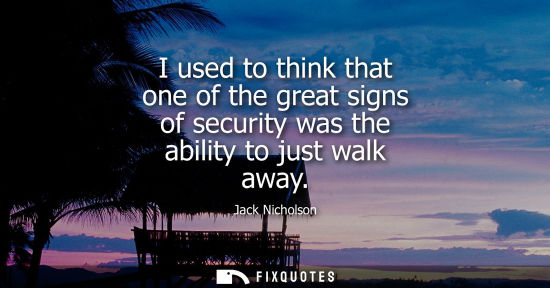 Small: I used to think that one of the great signs of security was the ability to just walk away