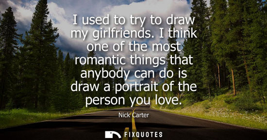 Small: I used to try to draw my girlfriends. I think one of the most romantic things that anybody can do is draw a po