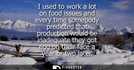 Small: I used to work a lot on food issues and every time somebody predicted that production would be inadequa
