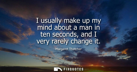 Small: I usually make up my mind about a man in ten seconds, and I very rarely change it