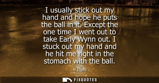 Small: I usually stick out my hand and hope he puts the ball in it. Except the one time I went out to take Ear