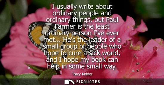Small: I usually write about ordinary people and ordinary things, but Paul Farmer is the least ordinary person