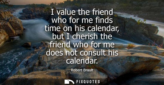 Small: I value the friend who for me finds time on his calendar, but I cherish the friend who for me does not 