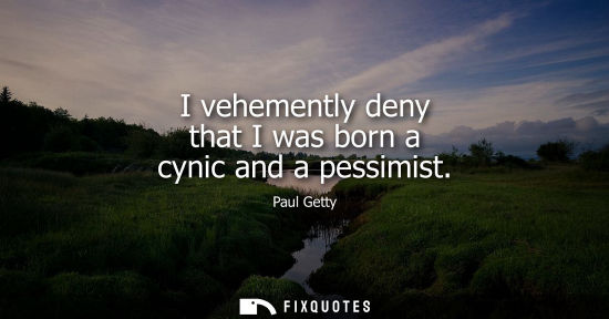 Small: I vehemently deny that I was born a cynic and a pessimist