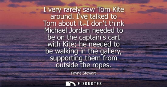 Small: I very rarely saw Tom Kite around. Ive talked to Tom about it. I dont think Michael Jordan needed to be