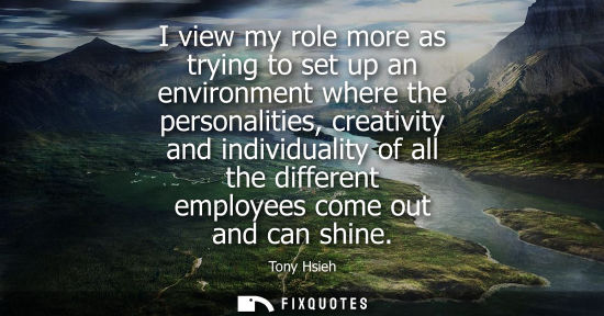 Small: I view my role more as trying to set up an environment where the personalities, creativity and individu