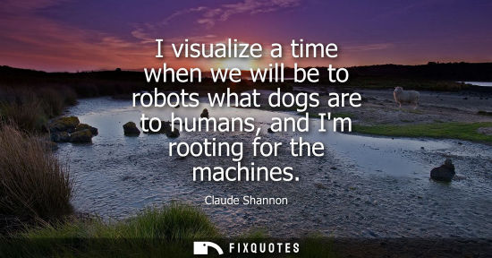 Small: I visualize a time when we will be to robots what dogs are to humans, and Im rooting for the machines