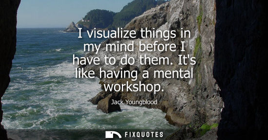 Small: I visualize things in my mind before I have to do them. Its like having a mental workshop