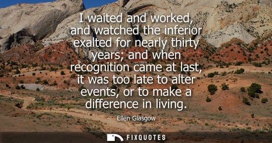 Small: I waited and worked, and watched the inferior exalted for nearly thirty years and when recognition came