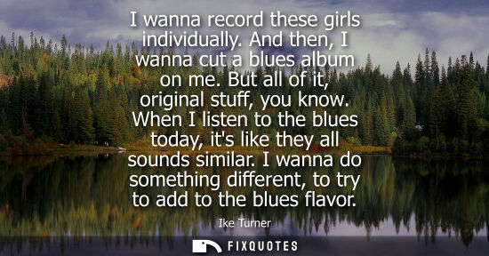 Small: I wanna record these girls individually. And then, I wanna cut a blues album on me. But all of it, orig