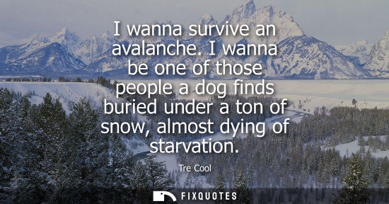 Small: I wanna survive an avalanche. I wanna be one of those people a dog finds buried under a ton of snow, al