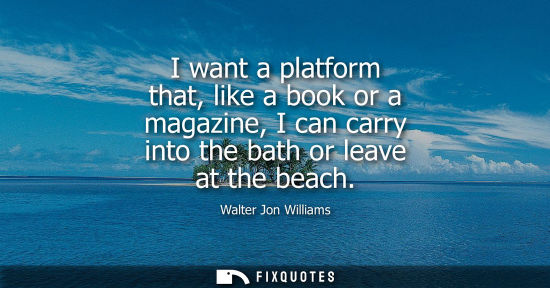 Small: I want a platform that, like a book or a magazine, I can carry into the bath or leave at the beach