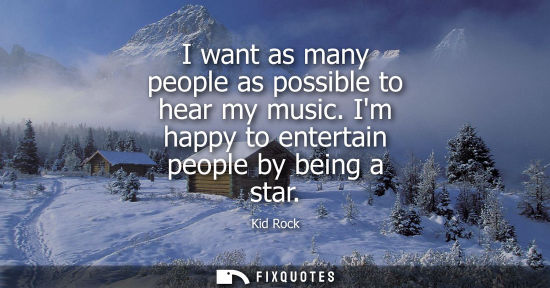 Small: I want as many people as possible to hear my music. Im happy to entertain people by being a star
