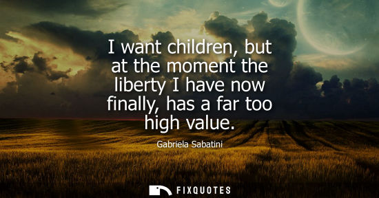 Small: I want children, but at the moment the liberty I have now finally, has a far too high value