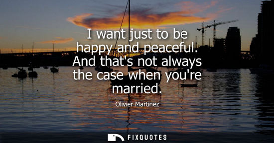 Small: I want just to be happy and peaceful. And thats not always the case when youre married