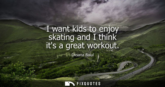 Small: I want kids to enjoy skating and I think its a great workout