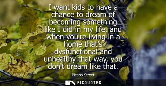Small: I want kids to have a chance to dream of becoming something like I did in my life, and when youre livin