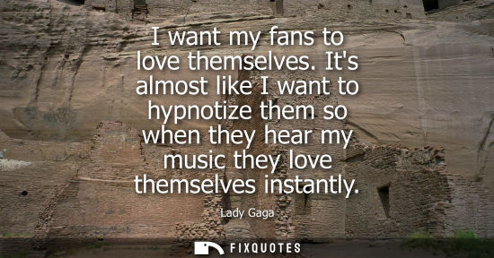Small: I want my fans to love themselves. Its almost like I want to hypnotize them so when they hear my music 