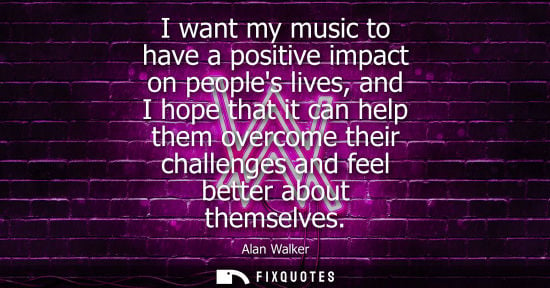 Small: I want my music to have a positive impact on peoples lives, and I hope that it can help them overcome t