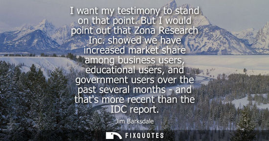 Small: I want my testimony to stand on that point. But I would point out that Zona Research Inc. showed we hav