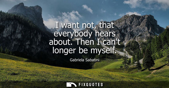 Small: I want not, that everybody hears about. Then I cant longer be myself