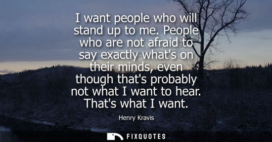 Small: I want people who will stand up to me. People who are not afraid to say exactly whats on their minds, e