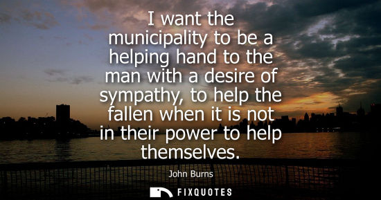 Small: I want the municipality to be a helping hand to the man with a desire of sympathy, to help the fallen w