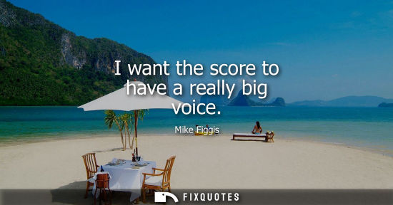Small: I want the score to have a really big voice
