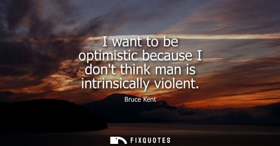 Small: I want to be optimistic because I dont think man is intrinsically violent