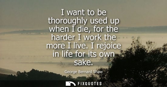 Small: I want to be thoroughly used up when I die, for the harder I work the more I live. I rejoice in life for its o