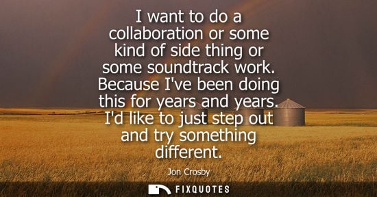 Small: I want to do a collaboration or some kind of side thing or some soundtrack work. Because Ive been doing