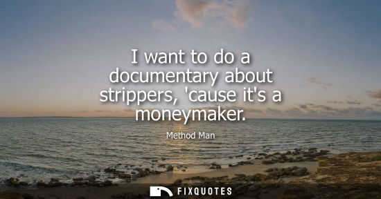 Small: I want to do a documentary about strippers, cause its a moneymaker