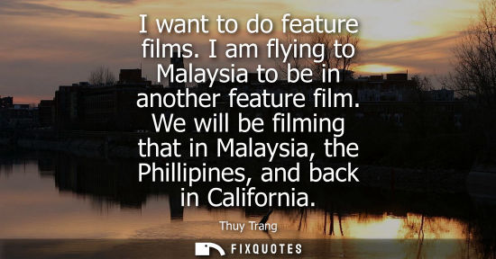 Small: I want to do feature films. I am flying to Malaysia to be in another feature film. We will be filming that in 