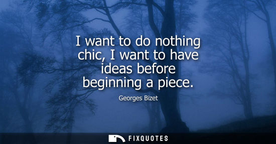 Small: I want to do nothing chic, I want to have ideas before beginning a piece