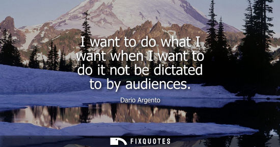 Small: I want to do what I want when I want to do it not be dictated to by audiences