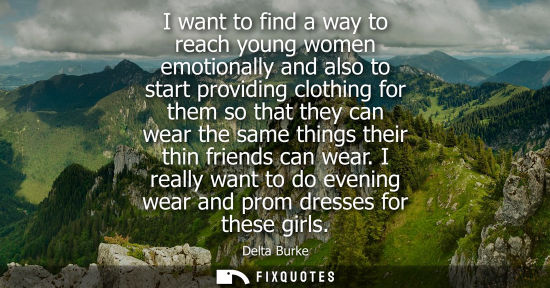 Small: I want to find a way to reach young women emotionally and also to start providing clothing for them so 