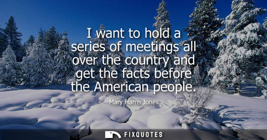 Small: I want to hold a series of meetings all over the country and get the facts before the American people