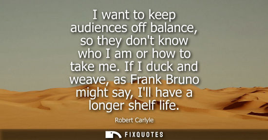 Small: I want to keep audiences off balance, so they dont know who I am or how to take me. If I duck and weave