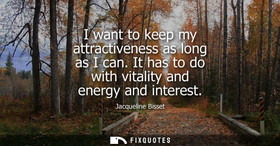 Small: I want to keep my attractiveness as long as I can. It has to do with vitality and energy and interest
