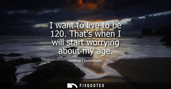 Small: I want to live to be 120. Thats when I will start worrying about my age