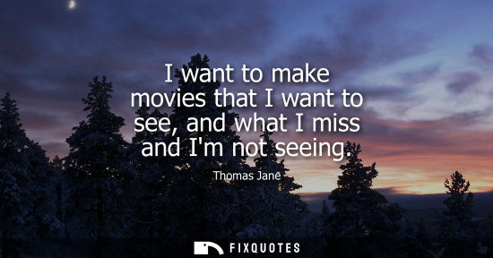 Small: I want to make movies that I want to see, and what I miss and Im not seeing