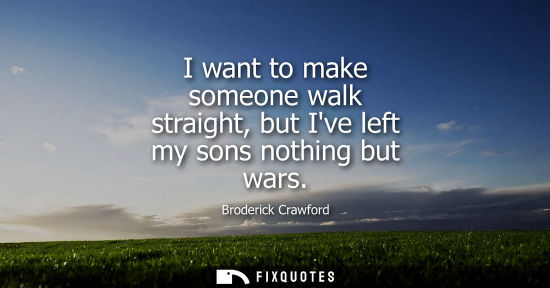 Small: I want to make someone walk straight, but Ive left my sons nothing but wars