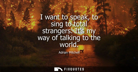 Small: I want to speak, to sing to total strangers. Its my way of talking to the world