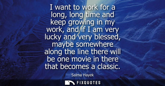 Small: I want to work for a long, long time and keep growing in my work, and if I am very lucky and very blessed, may
