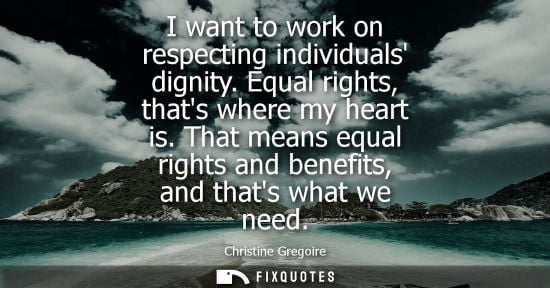 Small: I want to work on respecting individuals dignity. Equal rights, thats where my heart is. That means equ