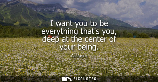 Small: I want you to be everything thats you, deep at the center of your being